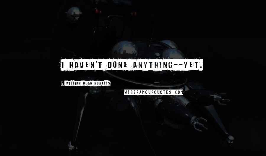 William Dean Howells Quotes: I haven't done anything--yet.