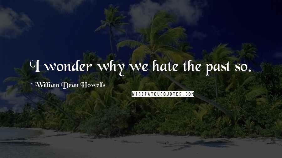 William Dean Howells Quotes: I wonder why we hate the past so.
