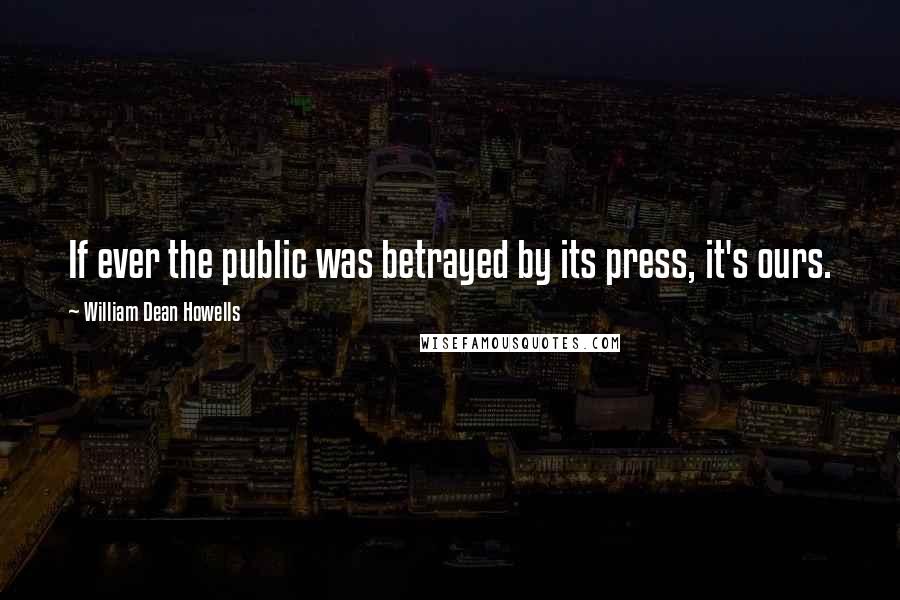 William Dean Howells Quotes: If ever the public was betrayed by its press, it's ours.