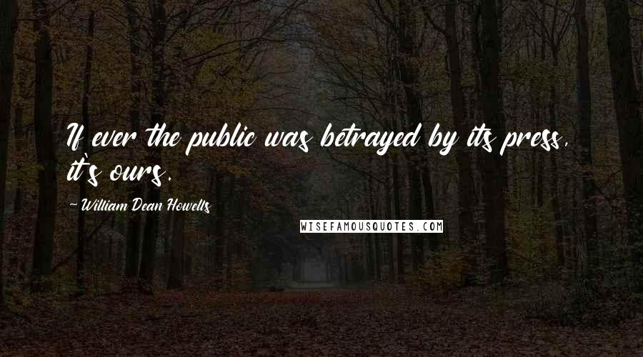 William Dean Howells Quotes: If ever the public was betrayed by its press, it's ours.