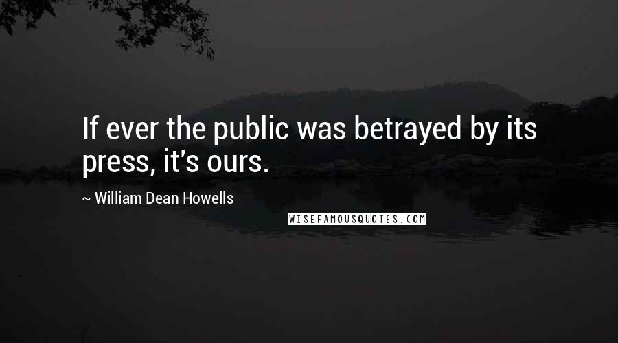 William Dean Howells Quotes: If ever the public was betrayed by its press, it's ours.