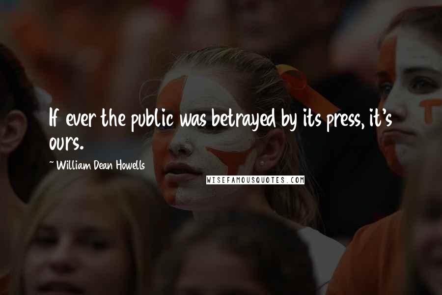 William Dean Howells Quotes: If ever the public was betrayed by its press, it's ours.