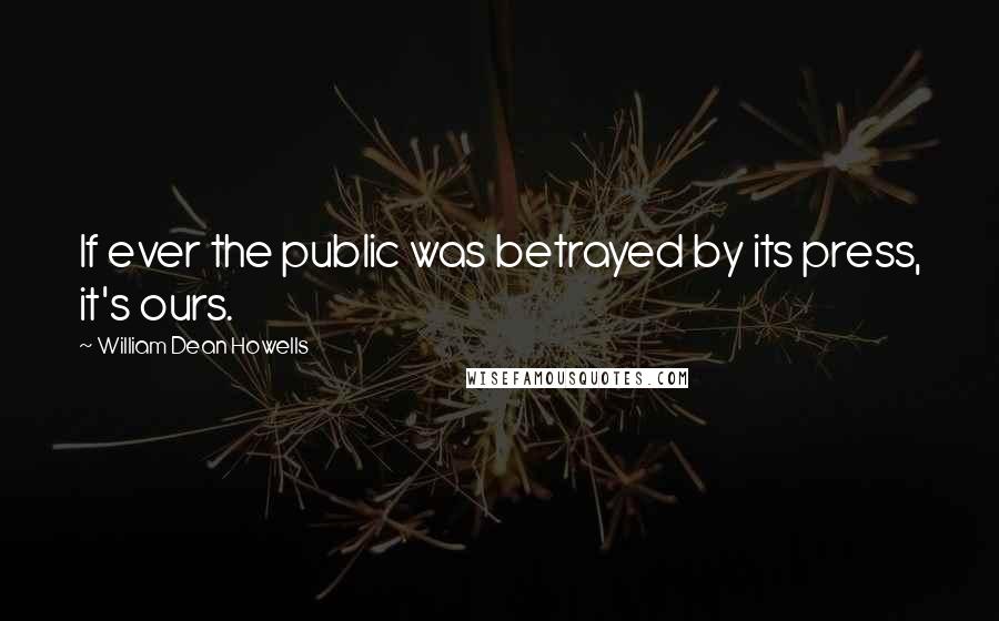 William Dean Howells Quotes: If ever the public was betrayed by its press, it's ours.