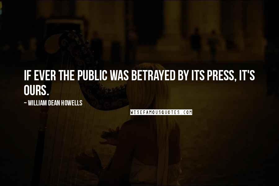 William Dean Howells Quotes: If ever the public was betrayed by its press, it's ours.