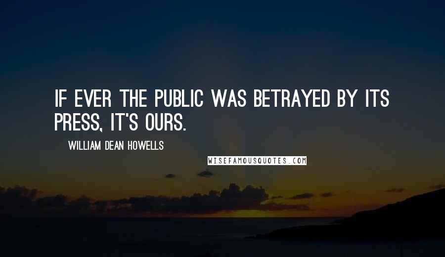 William Dean Howells Quotes: If ever the public was betrayed by its press, it's ours.