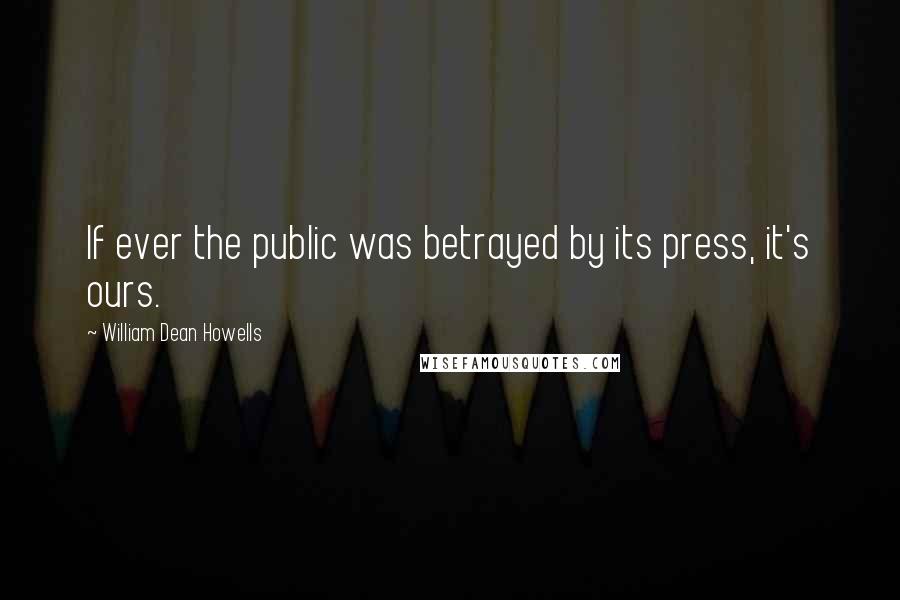William Dean Howells Quotes: If ever the public was betrayed by its press, it's ours.