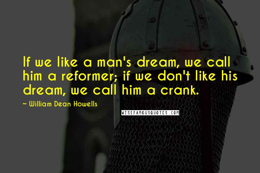 William Dean Howells Quotes: If we like a man's dream, we call him a reformer; if we don't like his dream, we call him a crank.