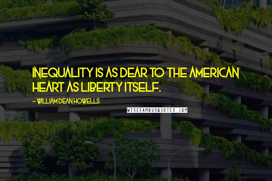 William Dean Howells Quotes: Inequality is as dear to the American heart as liberty itself.