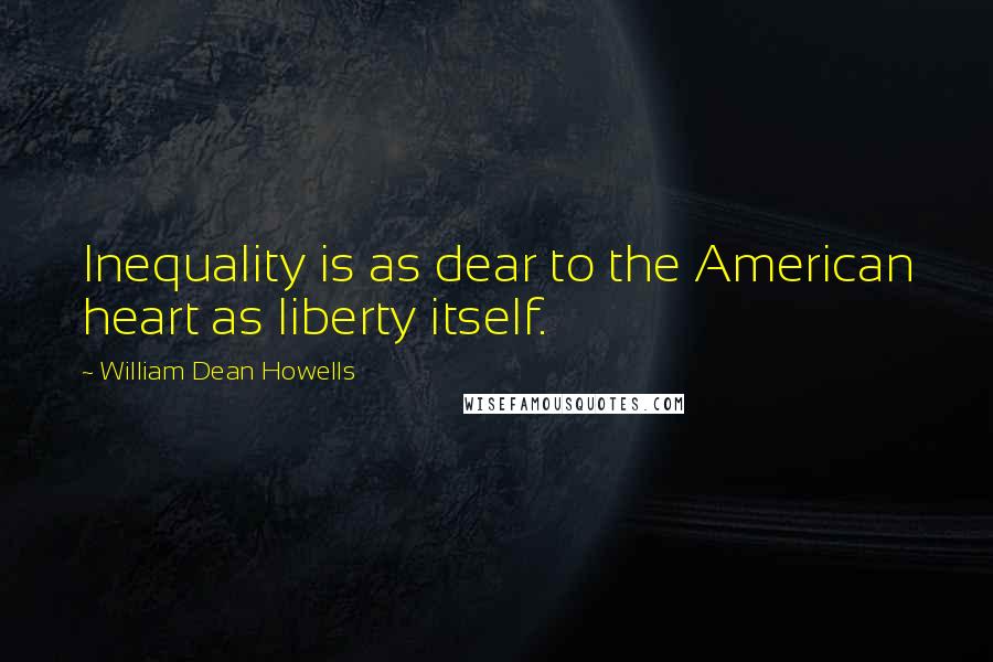 William Dean Howells Quotes: Inequality is as dear to the American heart as liberty itself.