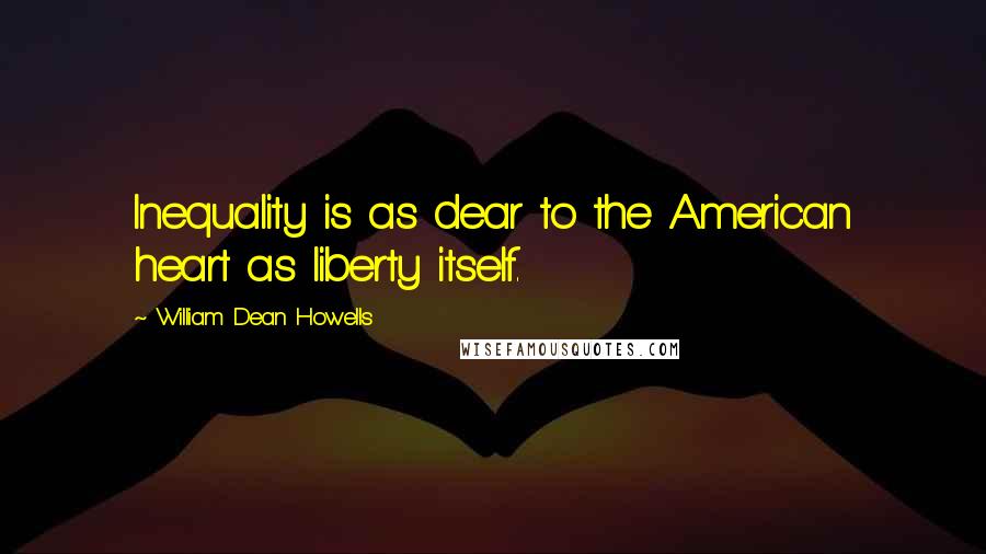 William Dean Howells Quotes: Inequality is as dear to the American heart as liberty itself.