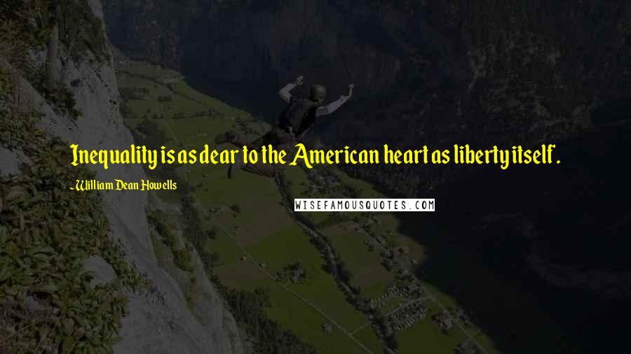 William Dean Howells Quotes: Inequality is as dear to the American heart as liberty itself.