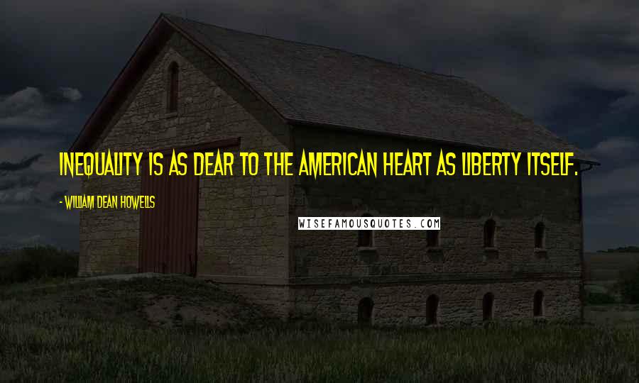 William Dean Howells Quotes: Inequality is as dear to the American heart as liberty itself.