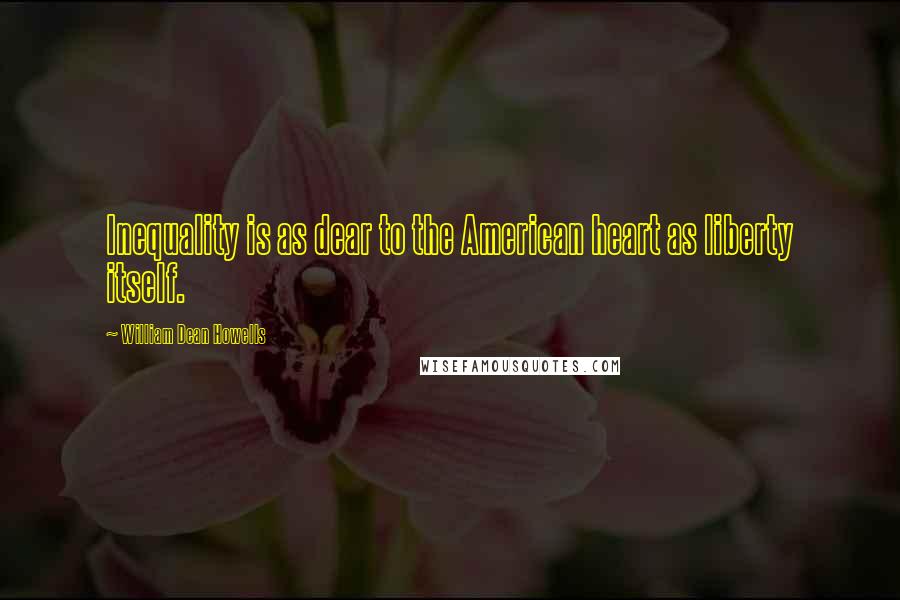 William Dean Howells Quotes: Inequality is as dear to the American heart as liberty itself.