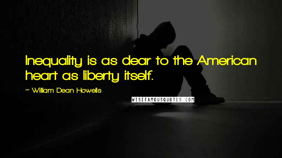 William Dean Howells Quotes: Inequality is as dear to the American heart as liberty itself.