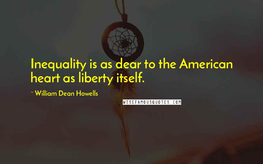 William Dean Howells Quotes: Inequality is as dear to the American heart as liberty itself.