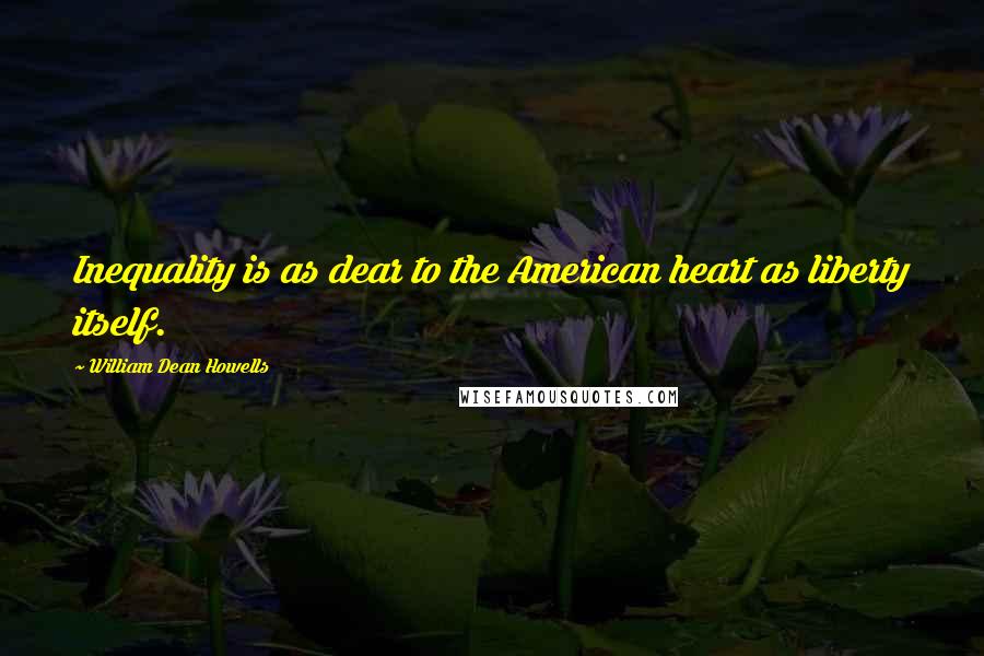 William Dean Howells Quotes: Inequality is as dear to the American heart as liberty itself.