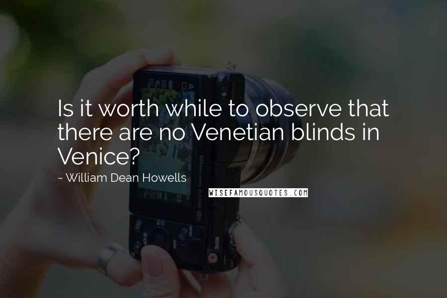 William Dean Howells Quotes: Is it worth while to observe that there are no Venetian blinds in Venice?