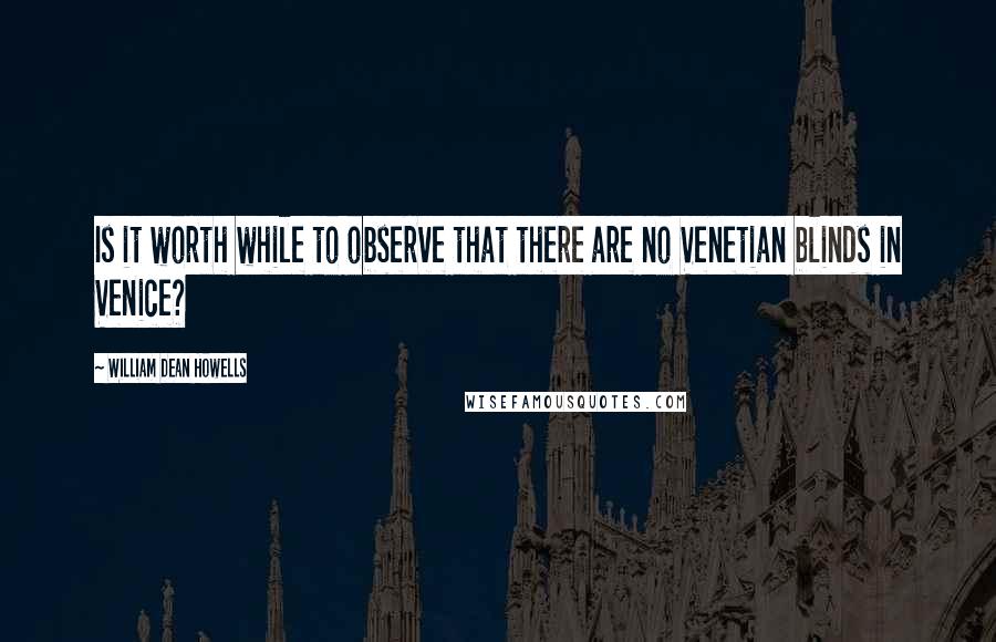 William Dean Howells Quotes: Is it worth while to observe that there are no Venetian blinds in Venice?