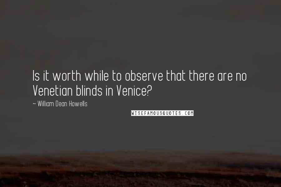 William Dean Howells Quotes: Is it worth while to observe that there are no Venetian blinds in Venice?