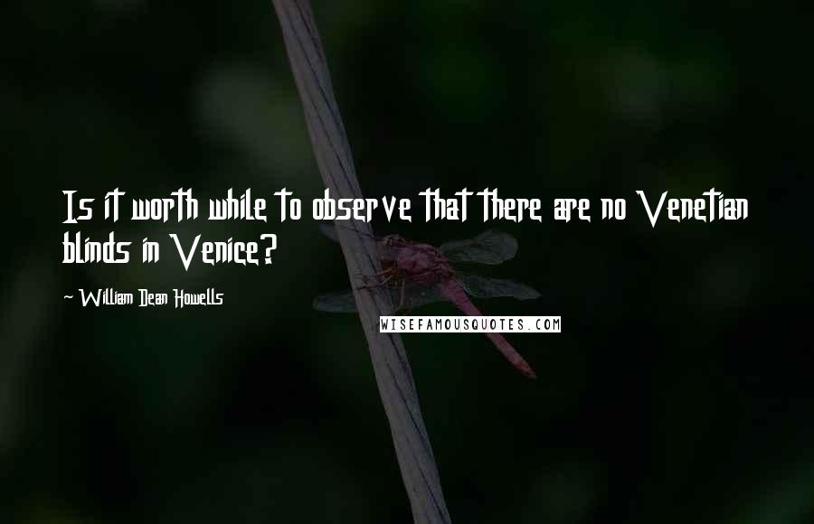 William Dean Howells Quotes: Is it worth while to observe that there are no Venetian blinds in Venice?