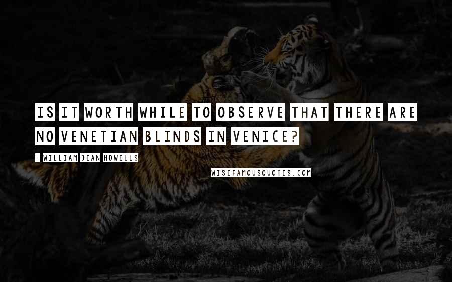 William Dean Howells Quotes: Is it worth while to observe that there are no Venetian blinds in Venice?