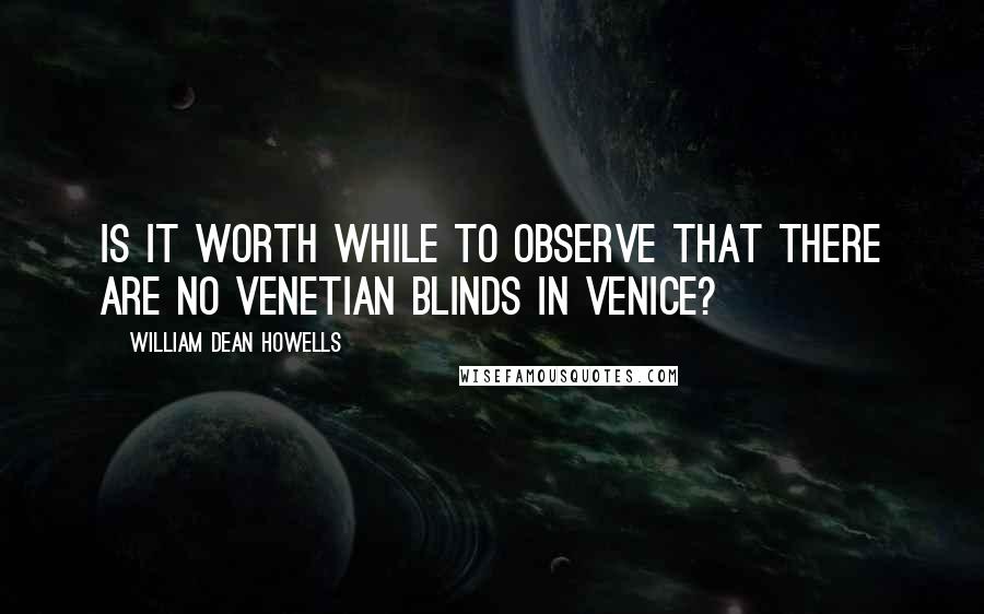 William Dean Howells Quotes: Is it worth while to observe that there are no Venetian blinds in Venice?