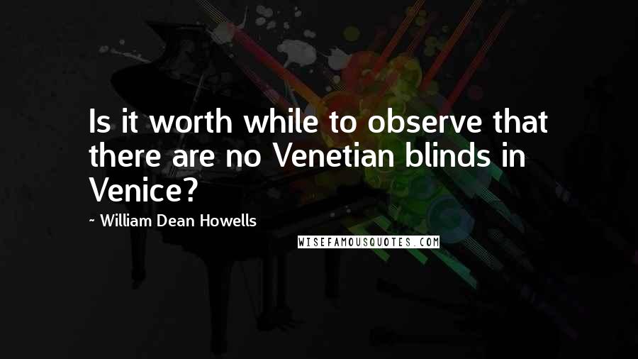 William Dean Howells Quotes: Is it worth while to observe that there are no Venetian blinds in Venice?