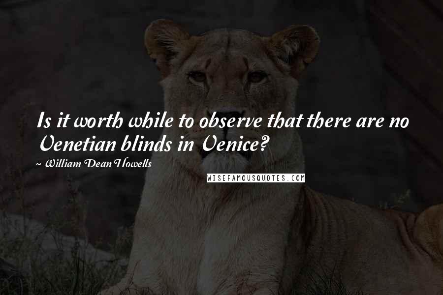 William Dean Howells Quotes: Is it worth while to observe that there are no Venetian blinds in Venice?