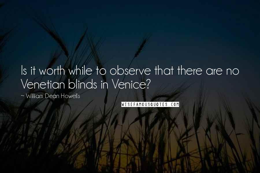 William Dean Howells Quotes: Is it worth while to observe that there are no Venetian blinds in Venice?