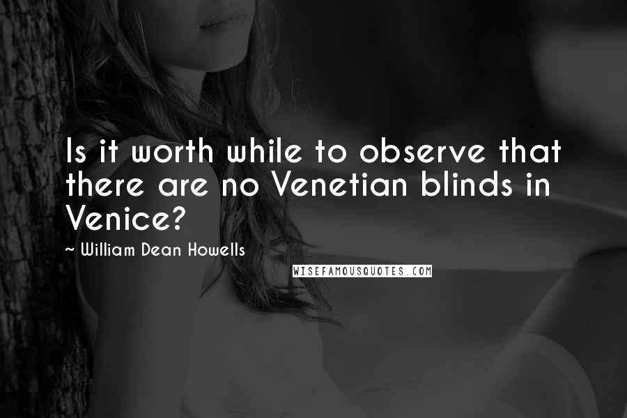 William Dean Howells Quotes: Is it worth while to observe that there are no Venetian blinds in Venice?