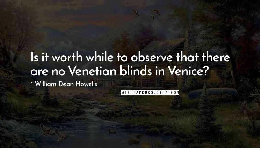 William Dean Howells Quotes: Is it worth while to observe that there are no Venetian blinds in Venice?