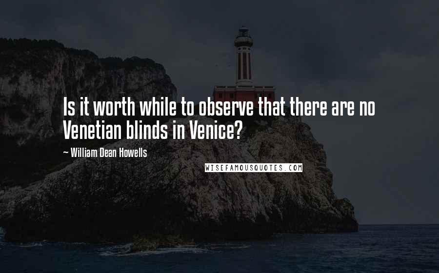 William Dean Howells Quotes: Is it worth while to observe that there are no Venetian blinds in Venice?