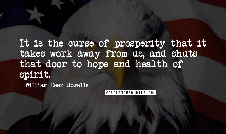 William Dean Howells Quotes: It is the curse of prosperity that it takes work away from us, and shuts that door to hope and health of spirit.