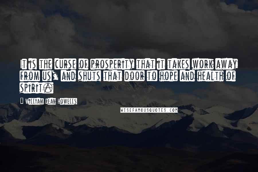 William Dean Howells Quotes: It is the curse of prosperity that it takes work away from us, and shuts that door to hope and health of spirit.