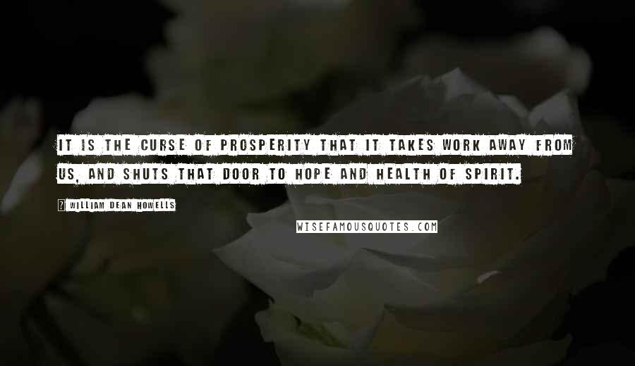 William Dean Howells Quotes: It is the curse of prosperity that it takes work away from us, and shuts that door to hope and health of spirit.