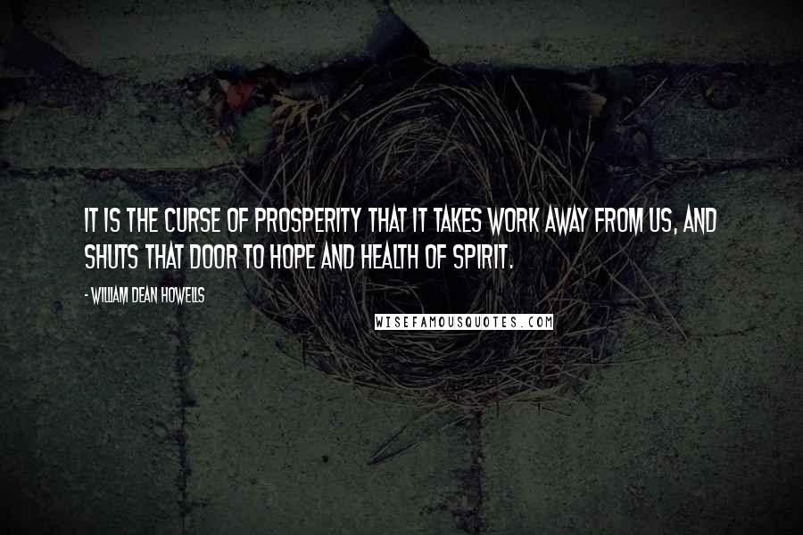 William Dean Howells Quotes: It is the curse of prosperity that it takes work away from us, and shuts that door to hope and health of spirit.