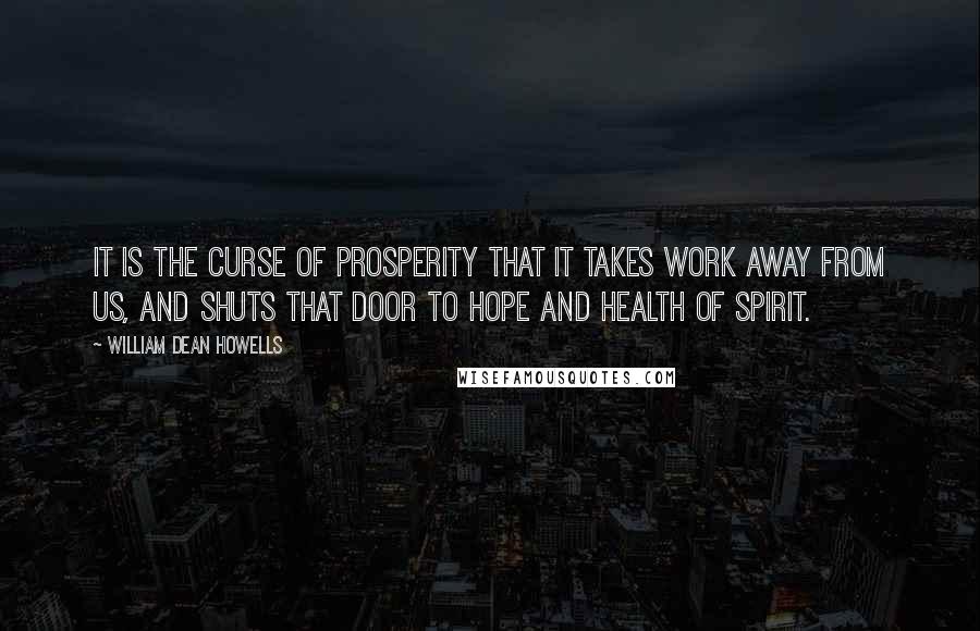 William Dean Howells Quotes: It is the curse of prosperity that it takes work away from us, and shuts that door to hope and health of spirit.