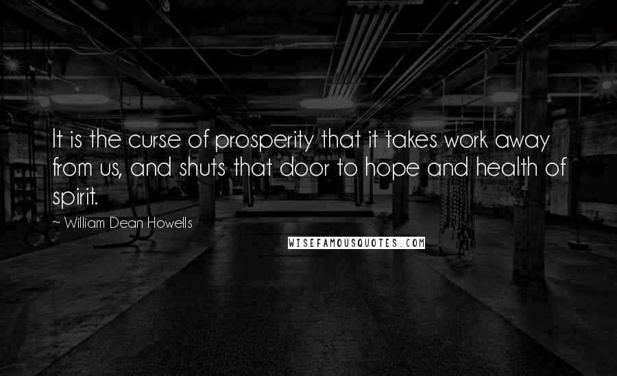 William Dean Howells Quotes: It is the curse of prosperity that it takes work away from us, and shuts that door to hope and health of spirit.