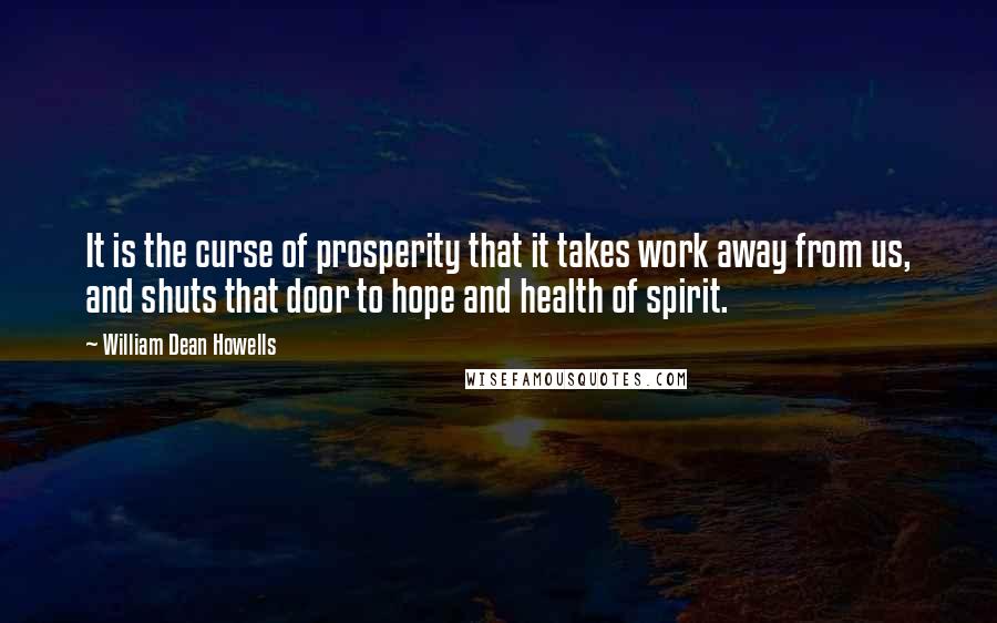 William Dean Howells Quotes: It is the curse of prosperity that it takes work away from us, and shuts that door to hope and health of spirit.