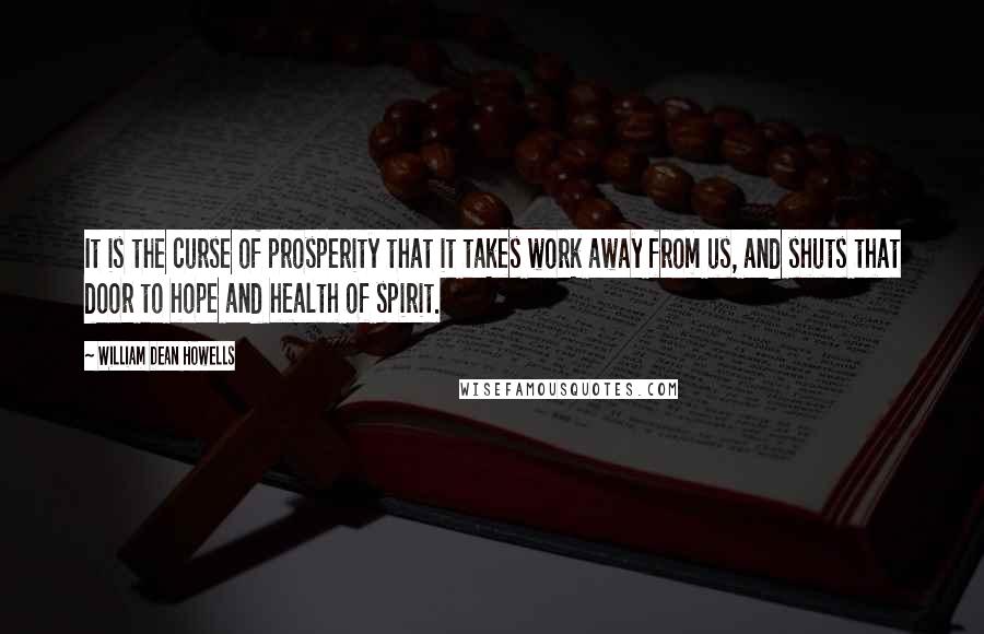 William Dean Howells Quotes: It is the curse of prosperity that it takes work away from us, and shuts that door to hope and health of spirit.