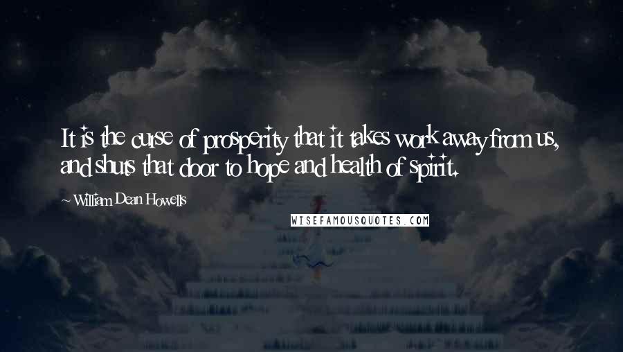 William Dean Howells Quotes: It is the curse of prosperity that it takes work away from us, and shuts that door to hope and health of spirit.