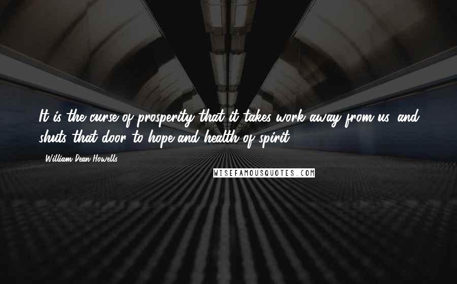 William Dean Howells Quotes: It is the curse of prosperity that it takes work away from us, and shuts that door to hope and health of spirit.