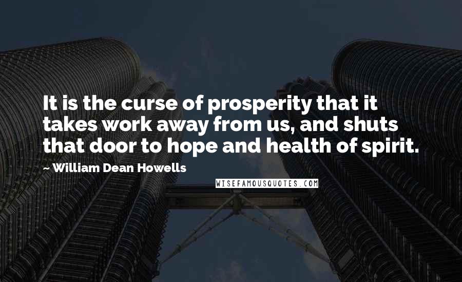 William Dean Howells Quotes: It is the curse of prosperity that it takes work away from us, and shuts that door to hope and health of spirit.