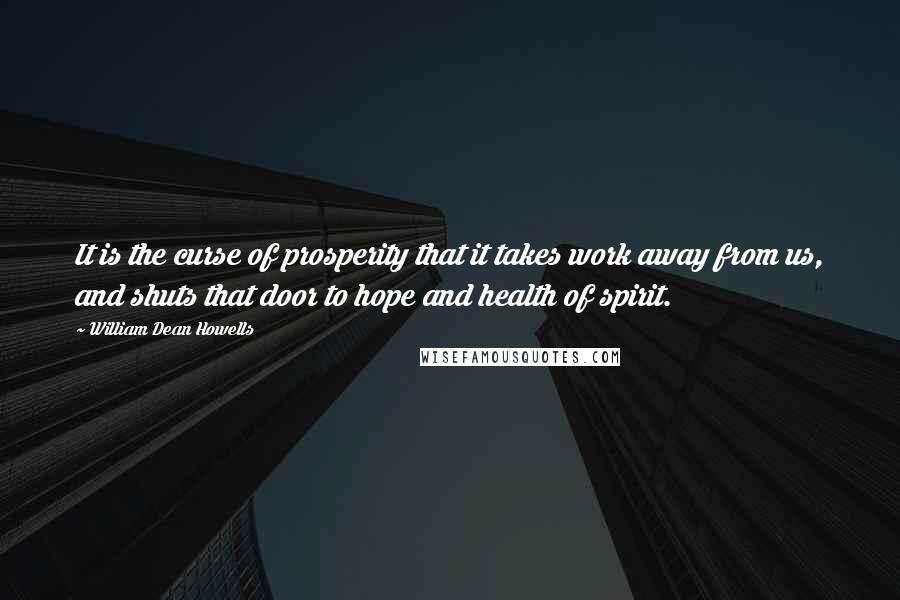 William Dean Howells Quotes: It is the curse of prosperity that it takes work away from us, and shuts that door to hope and health of spirit.