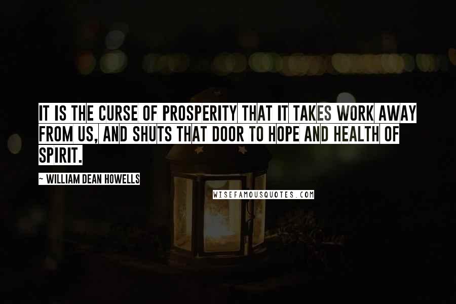 William Dean Howells Quotes: It is the curse of prosperity that it takes work away from us, and shuts that door to hope and health of spirit.