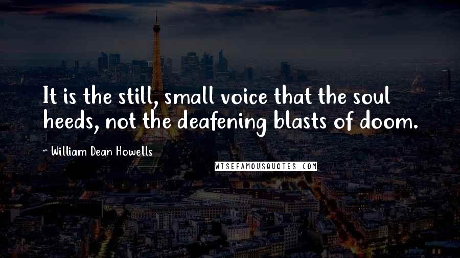 William Dean Howells Quotes: It is the still, small voice that the soul heeds, not the deafening blasts of doom.