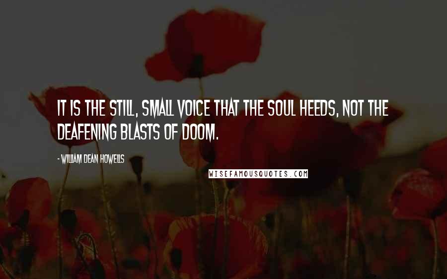 William Dean Howells Quotes: It is the still, small voice that the soul heeds, not the deafening blasts of doom.