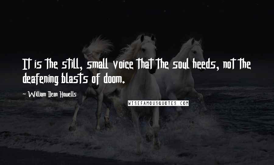 William Dean Howells Quotes: It is the still, small voice that the soul heeds, not the deafening blasts of doom.