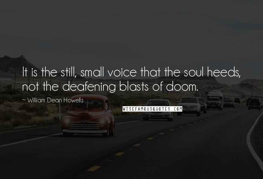 William Dean Howells Quotes: It is the still, small voice that the soul heeds, not the deafening blasts of doom.