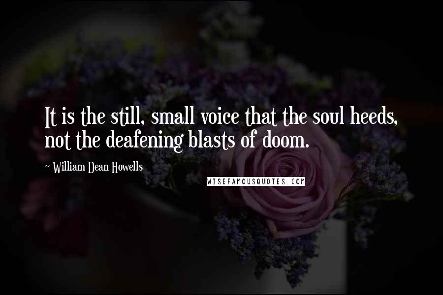 William Dean Howells Quotes: It is the still, small voice that the soul heeds, not the deafening blasts of doom.